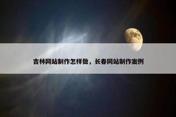 吉林网站制作怎样做，长春网站制作案例