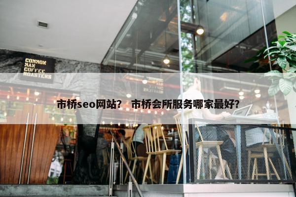 市桥seo网站？ 市桥会所服务哪家最好？