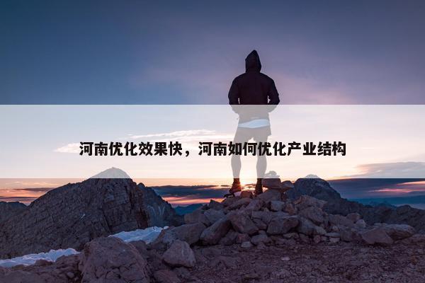 河南优化效果快，河南如何优化产业结构