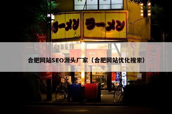 合肥网站SEO源头厂家（合肥网站优化搜索）