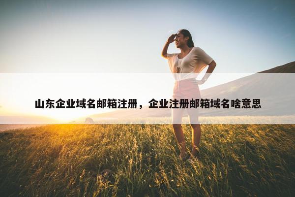 山东企业域名邮箱注册，企业注册邮箱域名啥意思