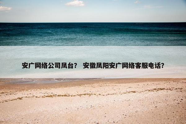 安广网络公司凤台？ 安徽凤阳安广网络客服电话？