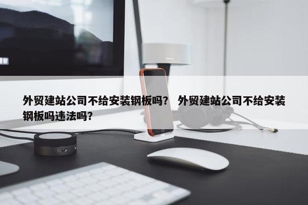 外贸建站公司不给安装钢板吗？ 外贸建站公司不给安装钢板吗违法吗？