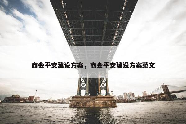 商会平安建设方案，商会平安建设方案范文