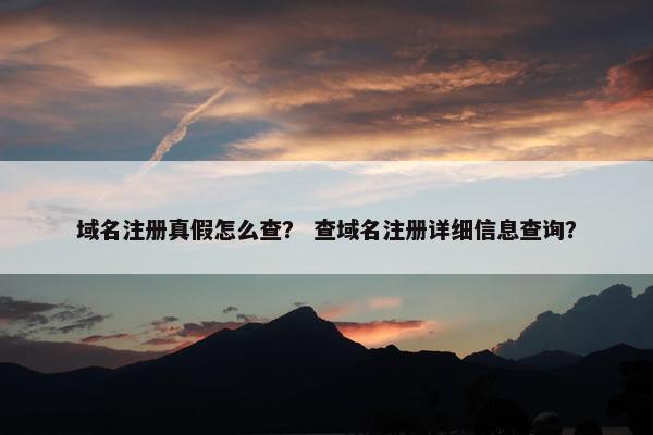 域名注册真假怎么查？ 查域名注册详细信息查询？