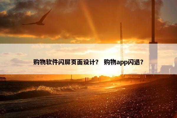 购物软件闪屏页面设计？ 购物app闪退？