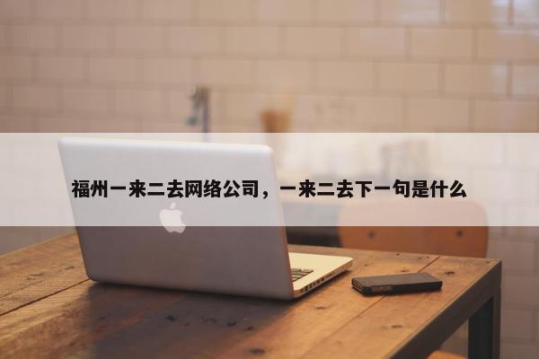 福州一来二去网络公司，一来二去下一句是什么