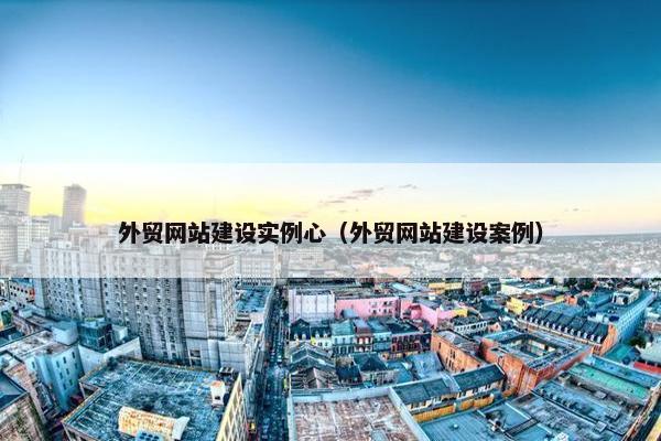 外贸网站建设实例心（外贸网站建设案例）