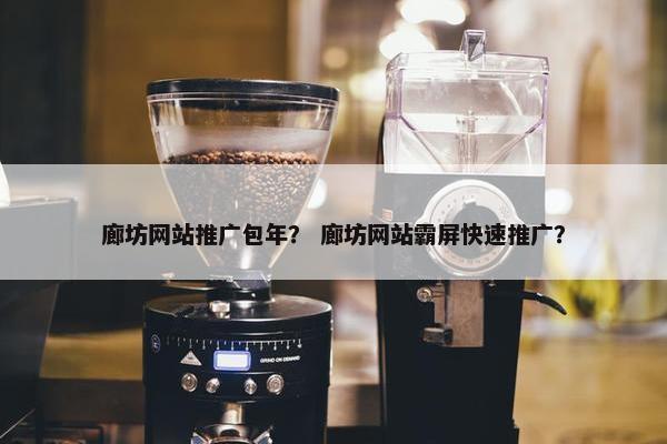 廊坊网站推广包年？ 廊坊网站霸屏快速推广？