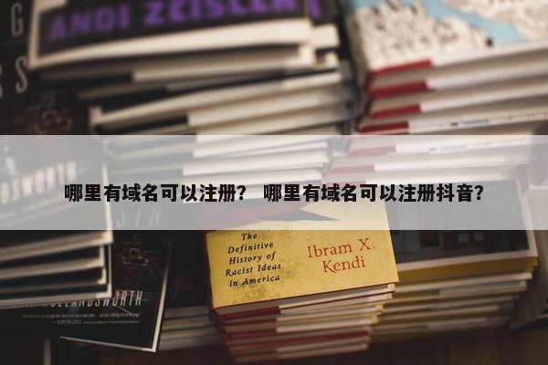哪里有域名可以注册？ 哪里有域名可以注册抖音？