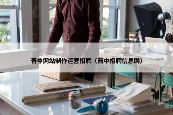 晋中网站制作运营招聘（晋中招聘信息网）