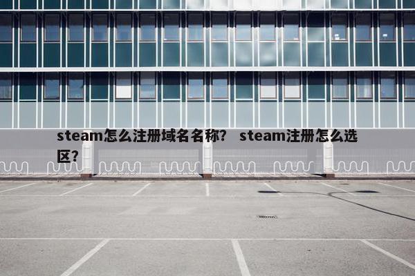steam怎么注册域名名称？ steam注册怎么选区？