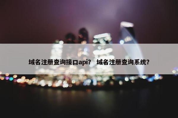 域名注册查询接口api？ 域名注册查询系统？