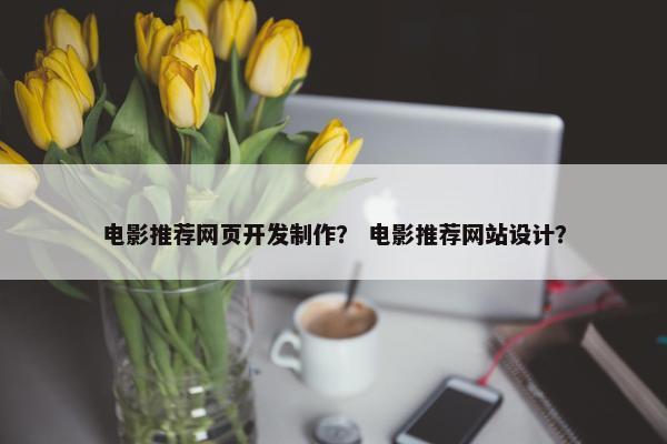 电影推荐网页开发制作？ 电影推荐网站设计？