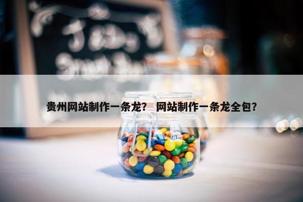 贵州网站制作一条龙？ 网站制作一条龙全包？