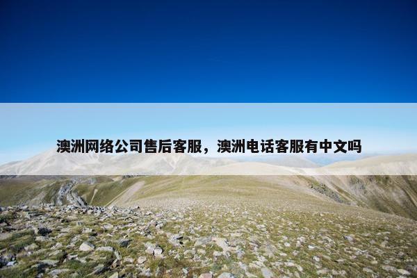 澳洲网络公司售后客服，澳洲电话客服有中文吗