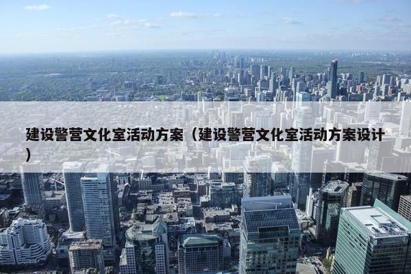 建设警营文化室活动方案（建设警营文化室活动方案设计）