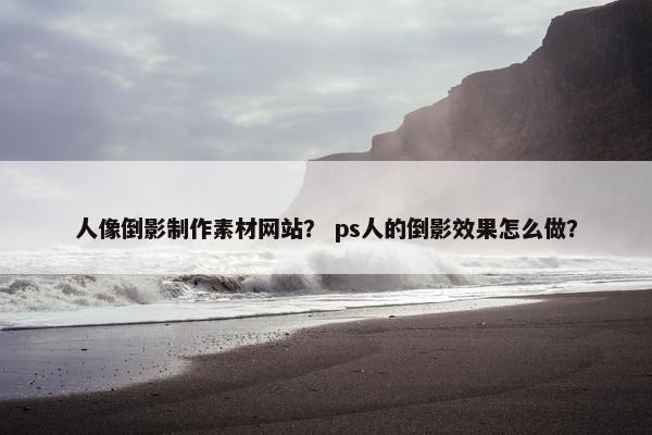 人像倒影制作素材网站？ ps人的倒影效果怎么做？