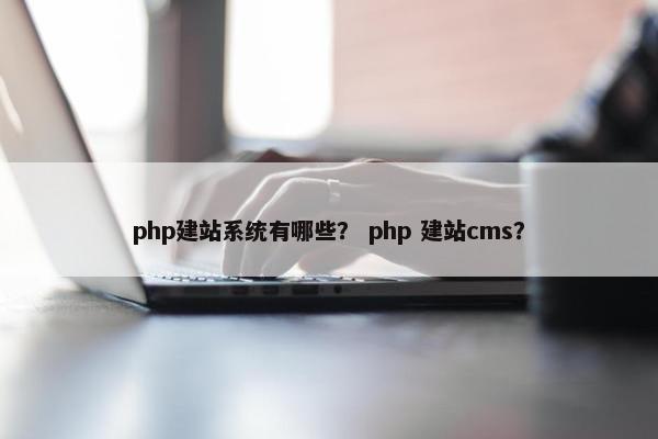 php建站系统有哪些？ php 建站cms？