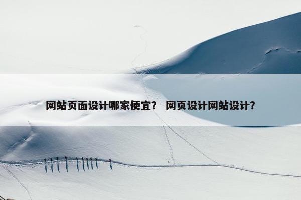 网站页面设计哪家便宜？ 网页设计网站设计？