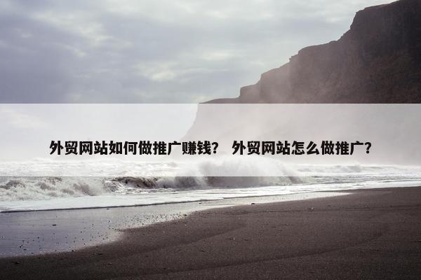 外贸网站如何做推广赚钱？ 外贸网站怎么做推广？