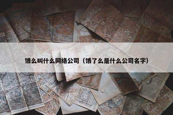 饿么叫什么网络公司（饿了么是什么公司名字）