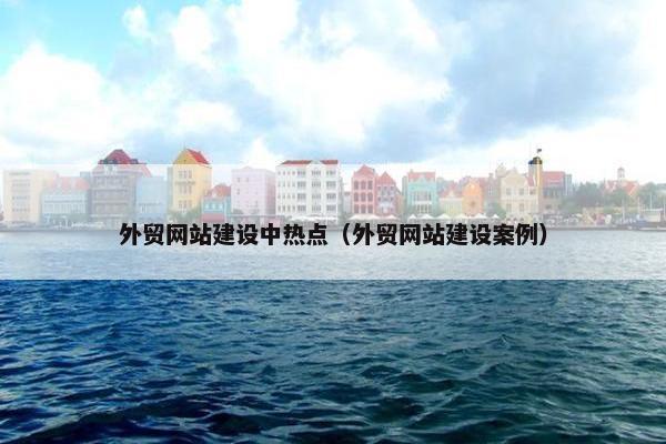 外贸网站建设中热点（外贸网站建设案例）