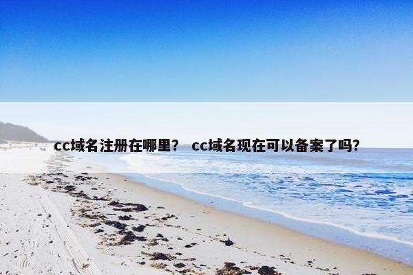 cc域名注册在哪里？ cc域名现在可以备案了吗？