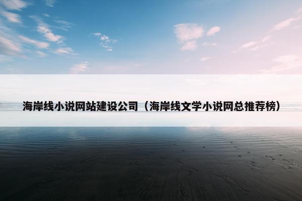 海岸线小说网站建设公司（海岸线文学小说网总推荐榜）