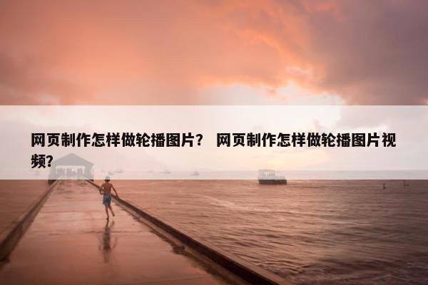 网页制作怎样做轮播图片？ 网页制作怎样做轮播图片视频？