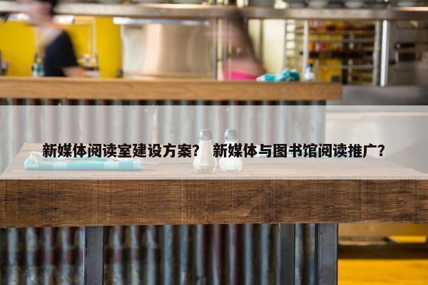 新媒体阅读室建设方案？ 新媒体与图书馆阅读推广？