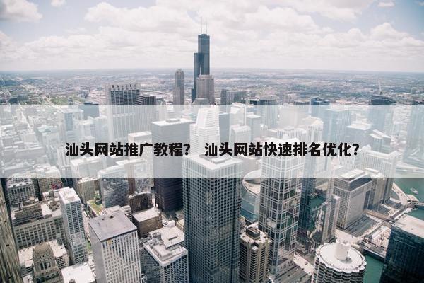 汕头网站推广教程？ 汕头网站快速排名优化？