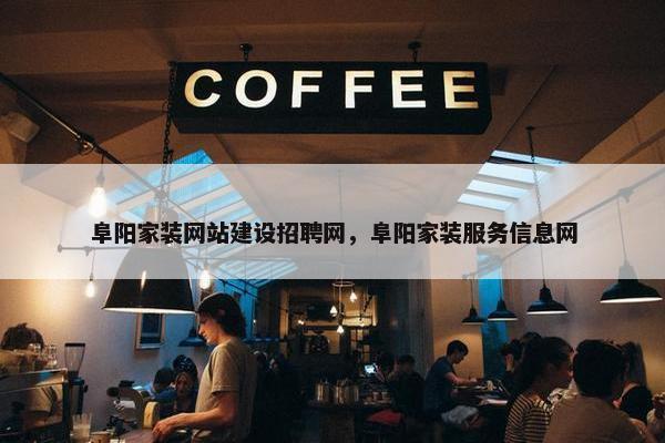 阜阳家装网站建设招聘网，阜阳家装服务信息网