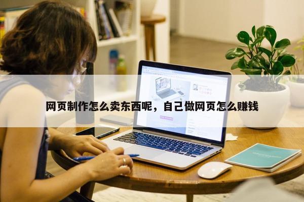 网页制作怎么卖东西呢，自己做网页怎么赚钱
