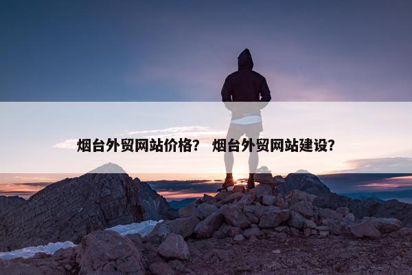 烟台外贸网站价格？ 烟台外贸网站建设？