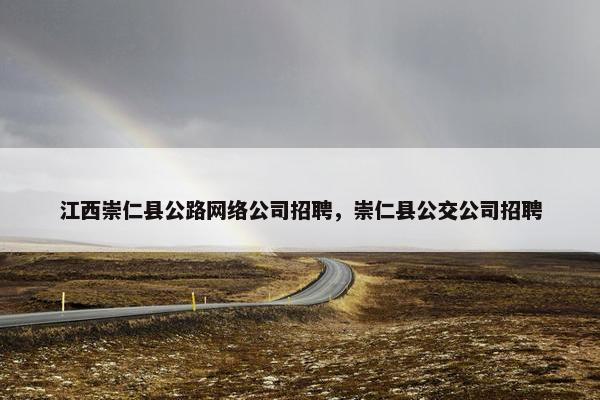 江西崇仁县公路网络公司招聘，崇仁县公交公司招聘