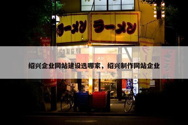 绍兴企业网站建设选哪家，绍兴制作网站企业
