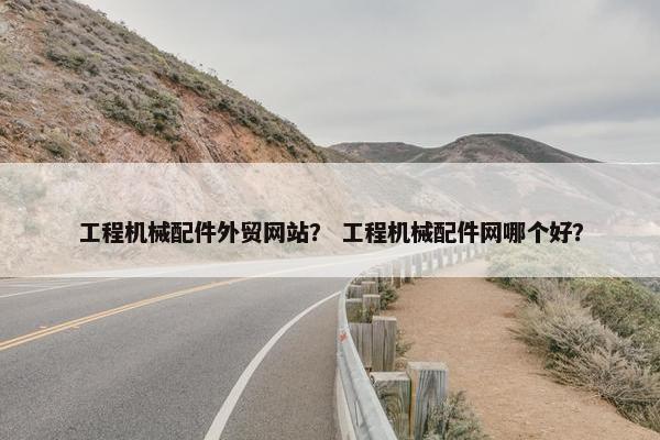 工程机械配件外贸网站？ 工程机械配件网哪个好？
