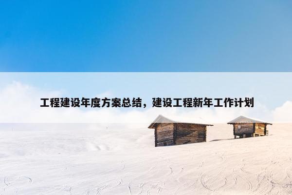 工程建设年度方案总结，建设工程新年工作计划