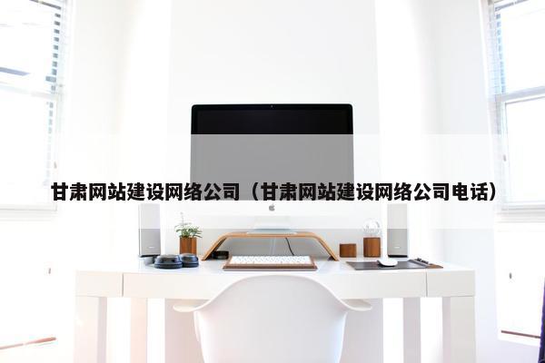 甘肃网站建设网络公司（甘肃网站建设网络公司电话）