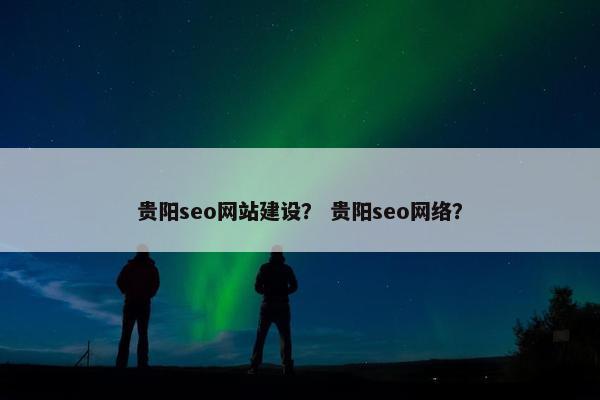 贵阳seo网站建设？ 贵阳seo网络？