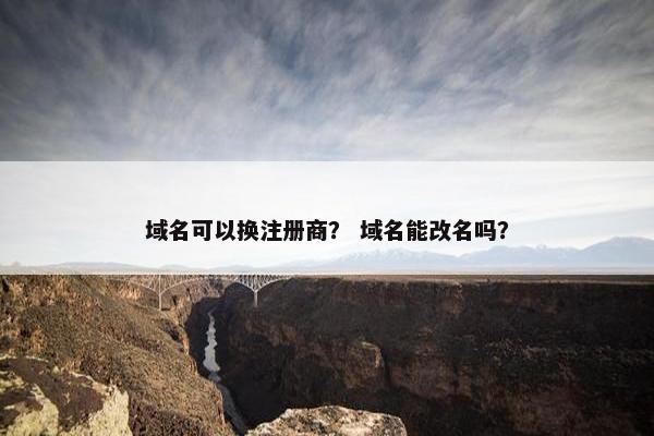 域名可以换注册商？ 域名能改名吗？