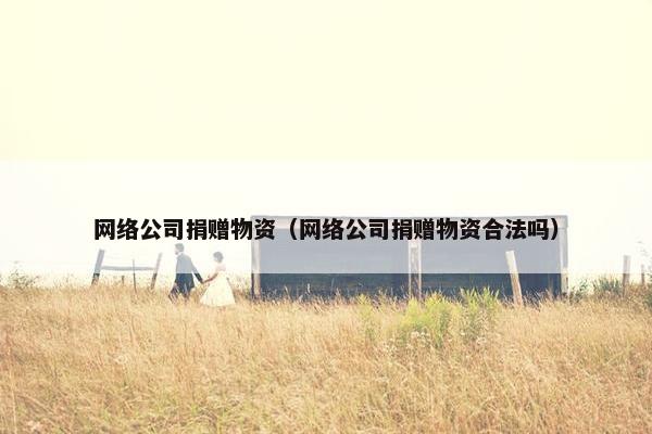 网络公司捐赠物资（网络公司捐赠物资合法吗）