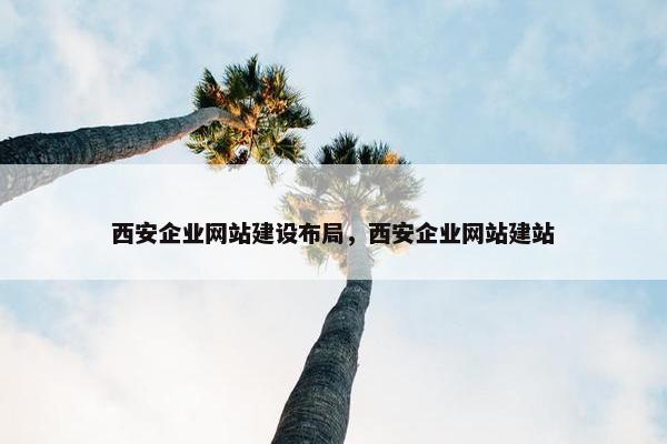 西安企业网站建设布局，西安企业网站建站
