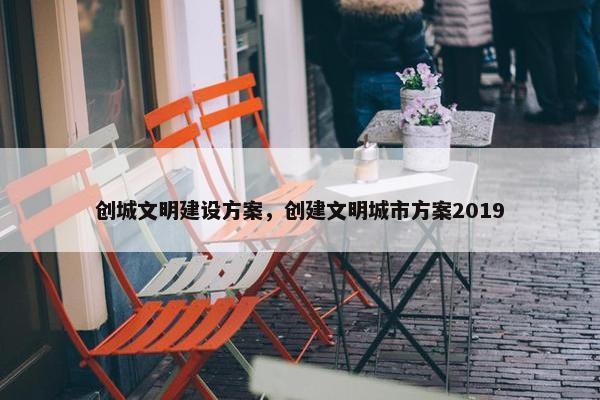 创城文明建设方案，创建文明城市方案2019