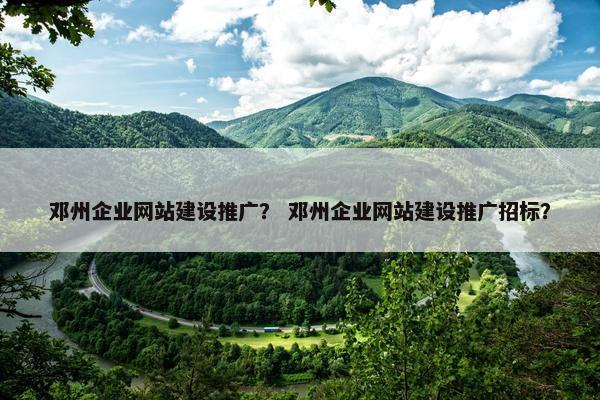 邓州企业网站建设推广？ 邓州企业网站建设推广招标？