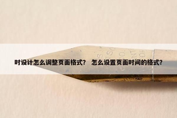 时设计怎么调整页面格式？ 怎么设置页面时间的格式？