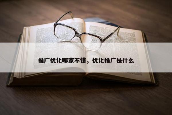 推广优化哪家不错，优化推广是什么