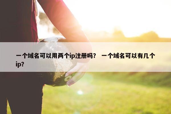 一个域名可以用两个ip注册吗？ 一个域名可以有几个ip？
