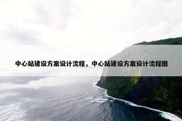 中心站建设方案设计流程，中心站建设方案设计流程图
